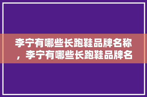 李宁有哪些长跑鞋品牌名称，李宁有哪些长跑鞋品牌名称图片。 李宁有哪些长跑鞋品牌名称，李宁有哪些长跑鞋品牌名称图片。 鞋类款式