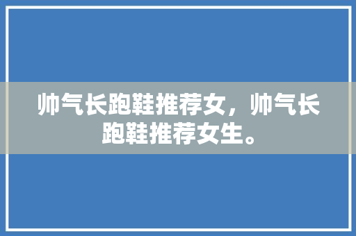 帅气长跑鞋推荐女，帅气长跑鞋推荐女生。 帅气长跑鞋推荐女，帅气长跑鞋推荐女生。 大匠心设计