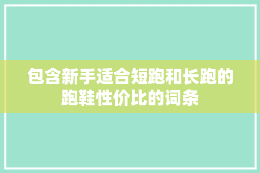 包含新手适合短跑和长跑的跑鞋性价比的词条 包含新手适合短跑和长跑的跑鞋性价比的词条 大匠心设计