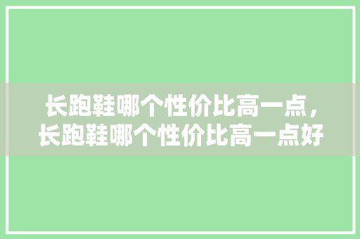 长跑鞋哪个性价比高一点，长跑鞋哪个性价比高一点好。 长跑鞋哪个性价比高一点，长跑鞋哪个性价比高一点好。 鞋类款式