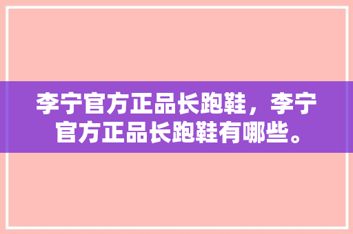 李宁官方正品长跑鞋,李宁官方正品长跑鞋有哪些。 品牌鞋 李宁官方正品长跑鞋,李宁官方正品长跑鞋有哪些。 李宁官方正品长跑鞋,李宁官方正品长跑鞋有哪些。 品牌鞋