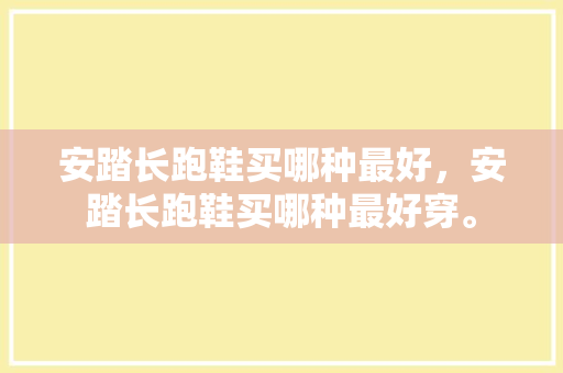 安踏长跑鞋买哪种最好,安踏长跑鞋买哪种最好穿。 大匠心设计 安踏长跑鞋买哪种最好,安踏长跑鞋买哪种最好穿。 安踏长跑鞋买哪种最好,安踏长跑鞋买哪种最好穿。 大匠心设计
