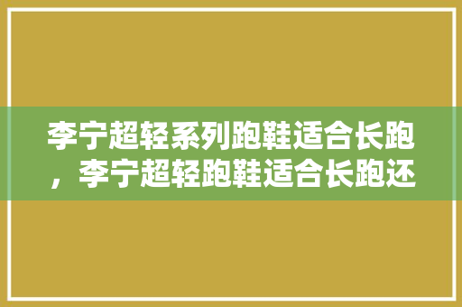 李宁超轻系列跑鞋适合长跑，李宁超轻跑鞋适合长跑还是短跑。 李宁超轻系列跑鞋适合长跑，李宁超轻跑鞋适合长跑还是短跑。 大精工智造