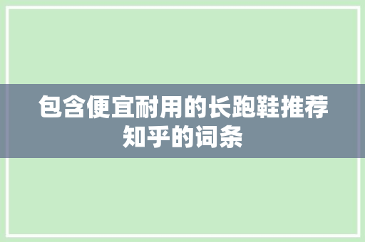 包含便宜耐用的长跑鞋推荐知乎的词条 包含便宜耐用的长跑鞋推荐知乎的词条 大匠心设计