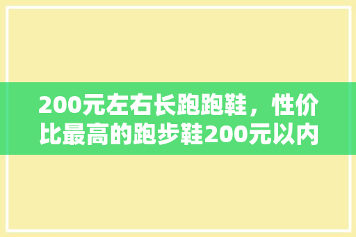 200元左右长跑跑鞋，性价比最高的跑步鞋200元以内。 200元左右长跑跑鞋，性价比最高的跑步鞋200元以内。 鞋厂大全