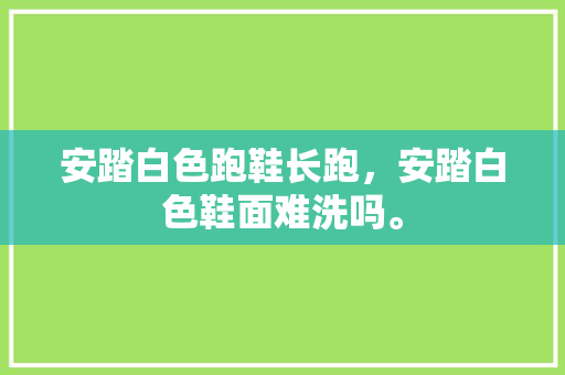 安踏白色跑鞋长跑,安踏白色鞋面难洗吗。 大精工智造 安踏白色跑鞋长跑,安踏白色鞋面难洗吗。 安踏白色跑鞋长跑,安踏白色鞋面难洗吗。 大精工智造