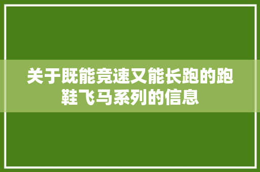 关于既能竞速又能长跑的跑鞋飞马系列的信息 关于既能竞速又能长跑的跑鞋飞马系列的信息 大匠心设计