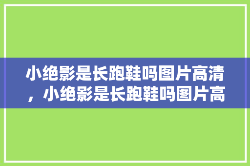 小绝影是长跑鞋吗图片高清,小绝影是长跑鞋吗图片高清大全。 品牌鞋 小绝影是长跑鞋吗图片高清,小绝影是长跑鞋吗图片高清大全。 小绝影是长跑鞋吗图片高清,小绝影是长跑鞋吗图片高清大全。 品牌鞋