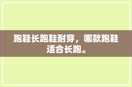 跑鞋长跑鞋耐穿,哪款跑鞋适合长跑。 鞋厂大全 跑鞋长跑鞋耐穿,哪款跑鞋适合长跑。 跑鞋长跑鞋耐穿,哪款跑鞋适合长跑。 鞋厂大全