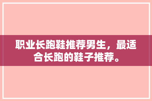 职业长跑鞋推荐男生，最适合长跑的鞋子推荐。 职业长跑鞋推荐男生，最适合长跑的鞋子推荐。 鞋类款式