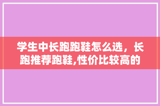 学生中长跑跑鞋怎么选,长跑推荐跑鞋,性价比较高的,学生党。 鞋类款式 学生中长跑跑鞋怎么选,长跑推荐跑鞋,性价比较高的,学生党。 学生中长跑跑鞋怎么选,长跑推荐跑鞋,性价比较高的,学生党。 鞋类款式