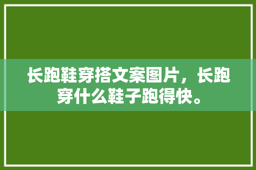 长跑鞋穿搭文案图片，长跑穿什么鞋子跑得快。 长跑鞋穿搭文案图片，长跑穿什么鞋子跑得快。 品牌鞋
