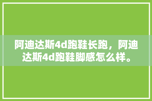 阿迪达斯4d跑鞋长跑，阿迪达斯4d跑鞋脚感怎么样。
