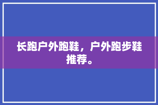 长跑户外跑鞋,户外跑步鞋推荐。 大匠心设计 长跑户外跑鞋,户外跑步鞋推荐。 长跑户外跑鞋,户外跑步鞋推荐。 大匠心设计