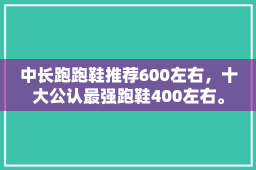 中长跑跑鞋推荐600左右，十大公认最强跑鞋400左右。 中长跑跑鞋推荐600左右，十大公认最强跑鞋400左右。 品牌鞋