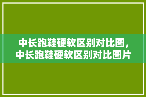 中长跑鞋硬软区别对比图，中长跑鞋硬软区别对比图片。 中长跑鞋硬软区别对比图，中长跑鞋硬软区别对比图片。 鞋类款式