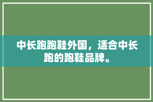 中长跑跑鞋外国，适合中长跑的跑鞋品牌。 中长跑跑鞋外国，适合中长跑的跑鞋品牌。 品牌鞋