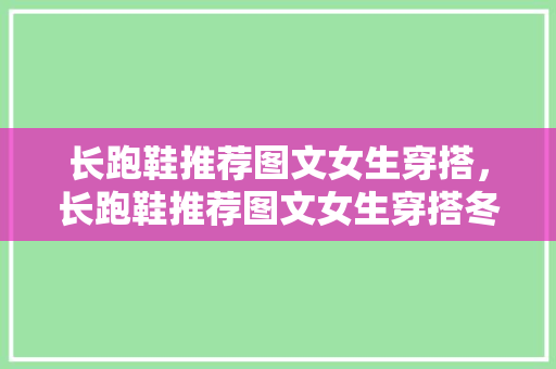 长跑鞋推荐图文女生穿搭，长跑鞋推荐图文女生穿搭冬天。 长跑鞋推荐图文女生穿搭，长跑鞋推荐图文女生穿搭冬天。 大匠心设计