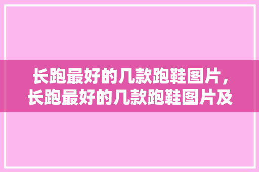 长跑最好的几款跑鞋图片，长跑最好的几款跑鞋图片及价格。 长跑最好的几款跑鞋图片，长跑最好的几款跑鞋图片及价格。 鞋厂大全