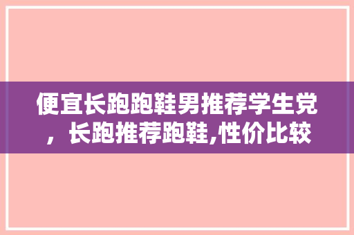 便宜长跑跑鞋男推荐学生党，长跑推荐跑鞋,性价比较高的,学生党。 便宜长跑跑鞋男推荐学生党，长跑推荐跑鞋,性价比较高的,学生党。 鞋类款式