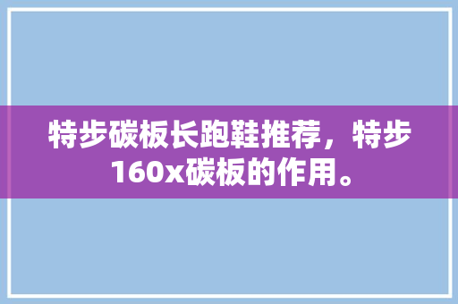 特步碳板长跑鞋推荐，特步160x碳板的作用。 特步碳板长跑鞋推荐，特步160x碳板的作用。 大匠心设计