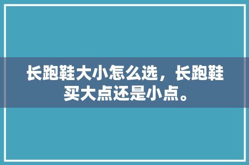 长跑鞋大小怎么选，长跑鞋买大点还是小点。 长跑鞋大小怎么选，长跑鞋买大点还是小点。 鞋厂大全