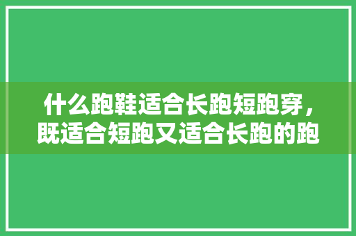 什么跑鞋适合长跑短跑穿，既适合短跑又适合长跑的跑鞋。 什么跑鞋适合长跑短跑穿，既适合短跑又适合长跑的跑鞋。 鞋类款式