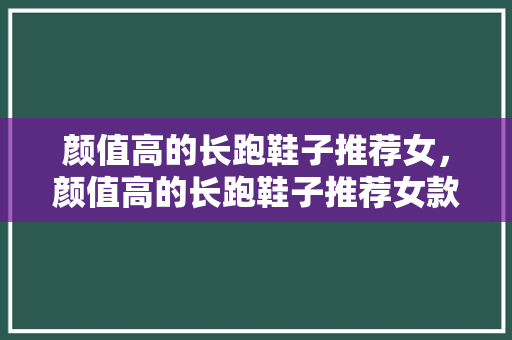颜值高的长跑鞋子推荐女，颜值高的长跑鞋子推荐女款。 颜值高的长跑鞋子推荐女，颜值高的长跑鞋子推荐女款。 鞋类款式