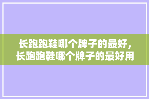 长跑跑鞋哪个牌子的最好，长跑跑鞋哪个牌子的最好用。 长跑跑鞋哪个牌子的最好，长跑跑鞋哪个牌子的最好用。 鞋类款式