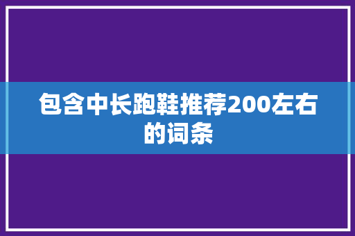 包含中长跑鞋推荐200左右的词条 鞋厂大全 包含中长跑鞋推荐200左右的词条 包含中长跑鞋推荐200左右的词条 鞋厂大全