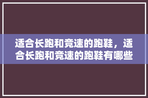 适合长跑和竞速的跑鞋，适合长跑和竞速的跑鞋有哪些。