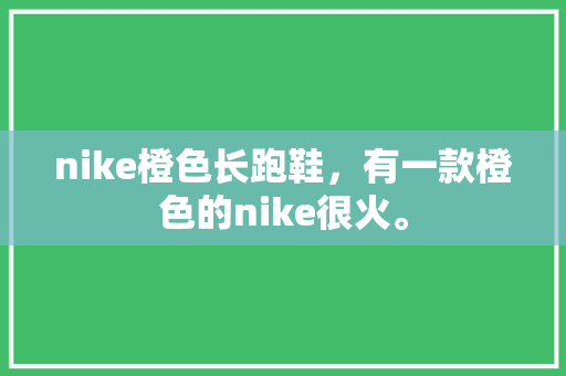 nike橙色长跑鞋，有一款橙色的nike很火。 nike橙色长跑鞋，有一款橙色的nike很火。 品牌鞋