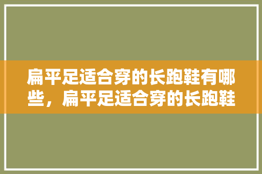 扁平足适合穿的长跑鞋有哪些，扁平足适合穿的长跑鞋有哪些款式。