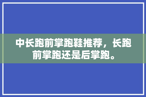中长跑前掌跑鞋推荐，长跑前掌跑还是后掌跑。 中长跑前掌跑鞋推荐，长跑前掌跑还是后掌跑。 鞋厂大全