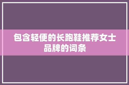 包含轻便的长跑鞋推荐女士品牌的词条 包含轻便的长跑鞋推荐女士品牌的词条 鞋厂大全