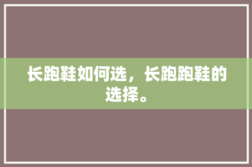 长跑鞋如何选,长跑跑鞋的选择。 大精工智造 长跑鞋如何选,长跑跑鞋的选择。 长跑鞋如何选,长跑跑鞋的选择。 大精工智造