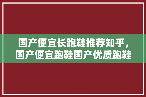 国产便宜长跑鞋推荐知乎，国产便宜跑鞋国产优质跑鞋。