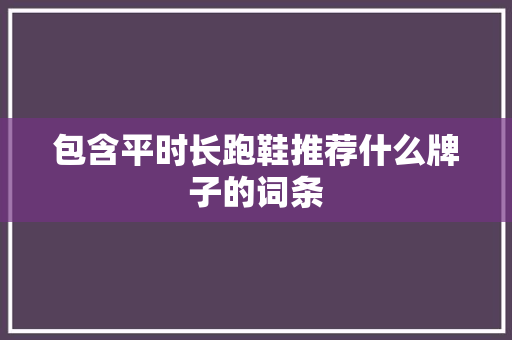 包含平时长跑鞋推荐什么牌子的词条 包含平时长跑鞋推荐什么牌子的词条 大精工智造