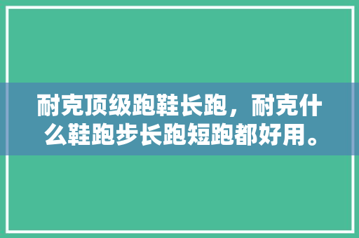 耐克顶级跑鞋长跑，耐克什么鞋跑步长跑短跑都好用。 耐克顶级跑鞋长跑，耐克什么鞋跑步长跑短跑都好用。 品牌鞋