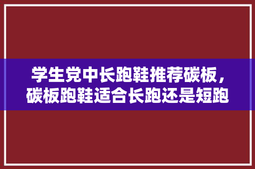 学生党中长跑鞋推荐碳板，碳板跑鞋适合长跑还是短跑。 学生党中长跑鞋推荐碳板，碳板跑鞋适合长跑还是短跑。 鞋类款式