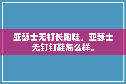 亚瑟士无钉长跑鞋,亚瑟士无钉钉鞋怎么样。 大匠心设计 亚瑟士无钉长跑鞋,亚瑟士无钉钉鞋怎么样。 亚瑟士无钉长跑鞋,亚瑟士无钉钉鞋怎么样。 大匠心设计