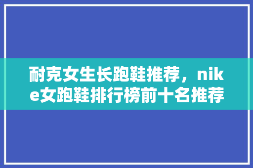 耐克女生长跑鞋推荐，nike女跑鞋排行榜前十名推荐。