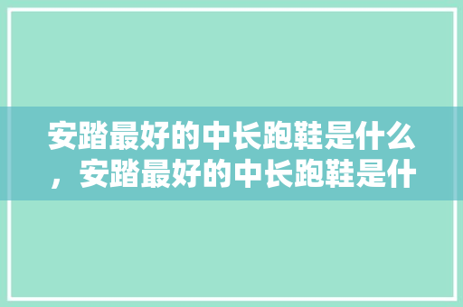 安踏最好的中长跑鞋是什么,安踏最好的中长跑鞋是什么牌子。 鞋类款式 安踏最好的中长跑鞋是什么,安踏最好的中长跑鞋是什么牌子。 安踏最好的中长跑鞋是什么,安踏最好的中长跑鞋是什么牌子。 鞋类款式