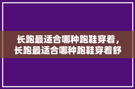 长跑最适合哪种跑鞋穿着,长跑最适合哪种跑鞋穿着舒服点。 鞋厂大全 长跑最适合哪种跑鞋穿着,长跑最适合哪种跑鞋穿着舒服点。 长跑最适合哪种跑鞋穿着,长跑最适合哪种跑鞋穿着舒服点。 鞋厂大全
