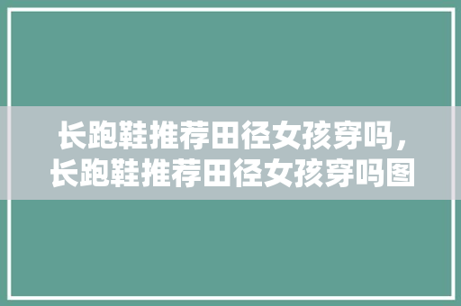 长跑鞋推荐田径女孩穿吗,长跑鞋推荐田径女孩穿吗图片。 鞋类款式 长跑鞋推荐田径女孩穿吗,长跑鞋推荐田径女孩穿吗图片。 长跑鞋推荐田径女孩穿吗,长跑鞋推荐田径女孩穿吗图片。 鞋类款式