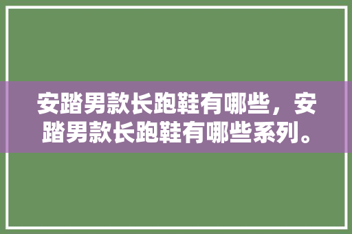 安踏男款长跑鞋有哪些，安踏男款长跑鞋有哪些系列。 安踏男款长跑鞋有哪些，安踏男款长跑鞋有哪些系列。 品牌鞋