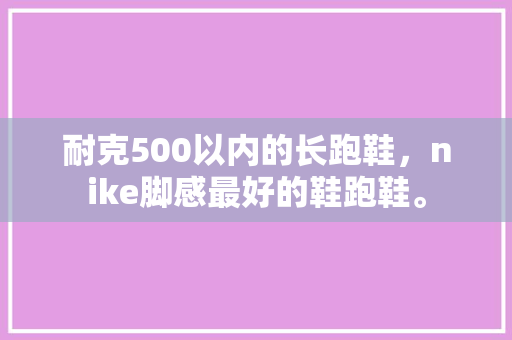 耐克500以内的长跑鞋，nike脚感最好的鞋跑鞋。 耐克500以内的长跑鞋，nike脚感最好的鞋跑鞋。 鞋厂大全