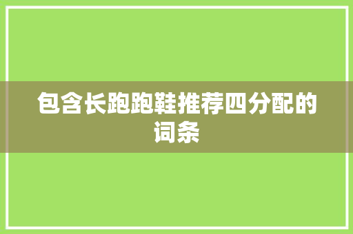 包含长跑跑鞋推荐四分配的词条 包含长跑跑鞋推荐四分配的词条 大精工智造