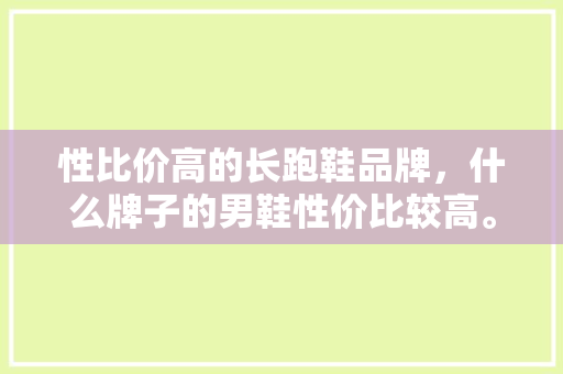 性比价高的长跑鞋品牌，什么牌子的男鞋性价比较高。