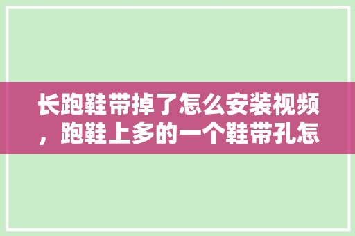 长跑鞋带掉了怎么安装视频，跑鞋上多的一个鞋带孔怎么用。 长跑鞋带掉了怎么安装视频，跑鞋上多的一个鞋带孔怎么用。 品牌鞋